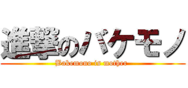 進撃のバケモノ (Bakemono is mother )