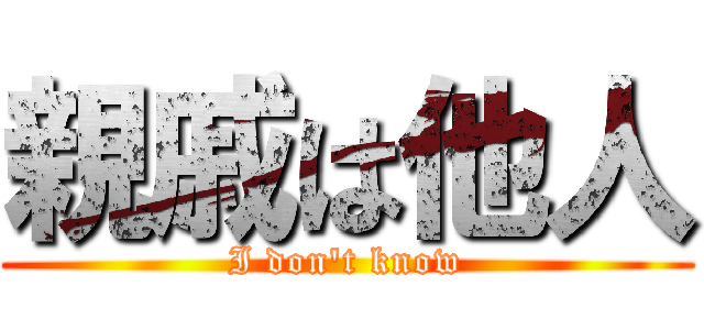親戚は他人 (I don\'t know)