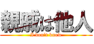親戚は他人 (I don\'t know)