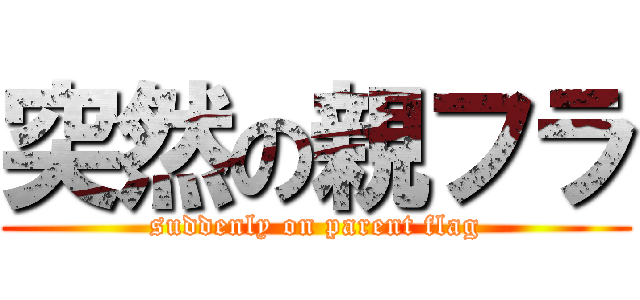 突然の親フラ (suddenly on parent flag)