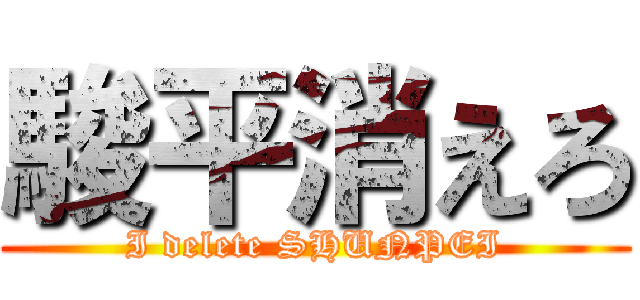 駿平消えろ (I delete SHUNPEI)