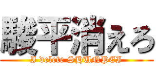 駿平消えろ (I delete SHUNPEI)