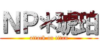 ＮＰ＊琥珀 (attack on titan)