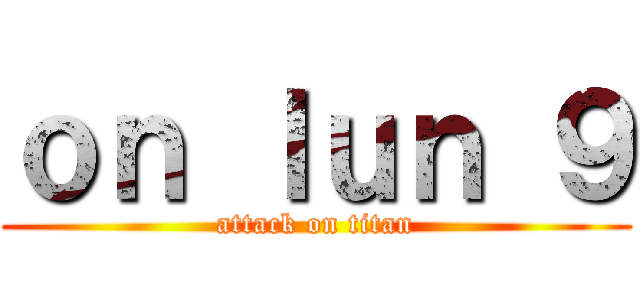 ｏｎ ｌｕｎ ９ (attack on titan)
