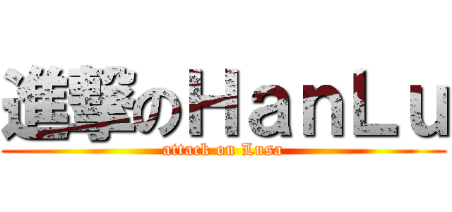 進撃のＨａｎＬｕ (attack on Lusa)