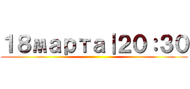１８марта｜２０：３０ ()