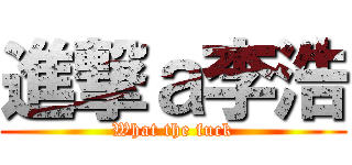 進撃ａ李浩 (What the fuck)