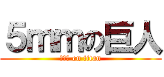 ５ｍｍの巨人 (５ｍｍ on titan)