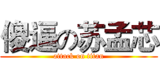 傻逼の苏孟芯 (attack on titan)