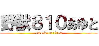 野獣８１０あゆと (attack on titan)