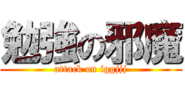 勉強の邪魔 (attack on iggjjj)