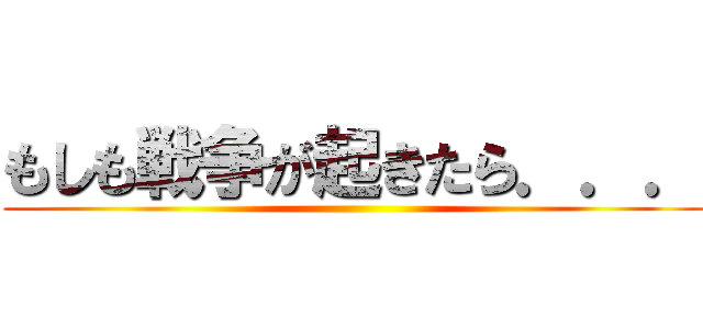 もしも戦争が起きたら．．． ()