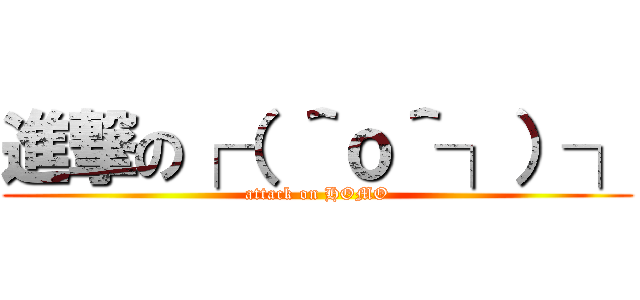 進撃の┌（ ＾ｏ＾┐）┐ (attack on HOMO)