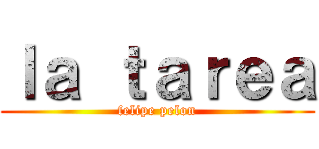 ｌａ ｔａｒｅａ (felipe pelon)