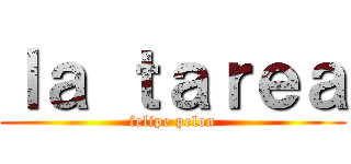 ｌａ ｔａｒｅａ (felipe pelon)