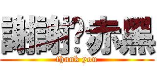 謝謝黃赤黑 (thank you)