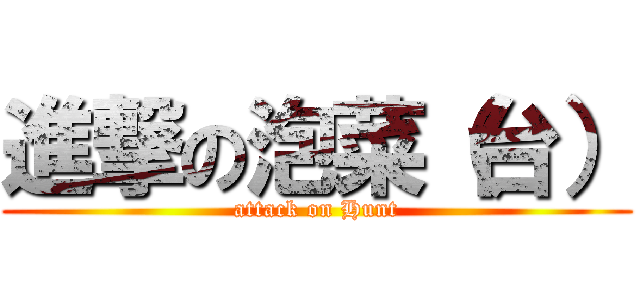 進撃の泡菜（台） (attack on Hunt)