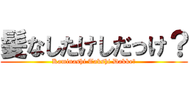 髪なしたけしだっけ？ (Kaminashi Takshi Dakke?)