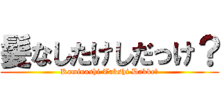 髪なしたけしだっけ？ (Kaminashi Takshi Dakke?)