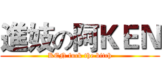 進妓の阿ＫＥＮ (KEN fuck the bitch)