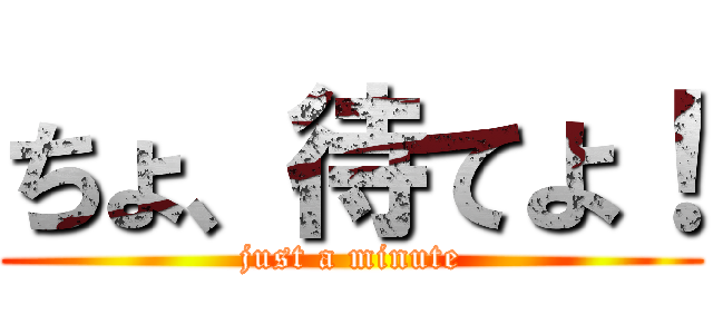 ちょ、待てよ！ (just a minute)