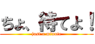 ちょ、待てよ！ (just a minute)