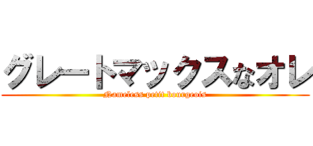 グレートマックスなオレ (Nameless petit bourgeois)