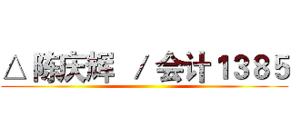 △ 陈庆辉  ／ 会计１３８５ ()