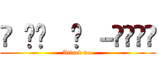 ꒰ •ॢ  ̫ －ॢ๑꒱✩ (Attack no )