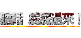 聽話 屁屁過來！ ()