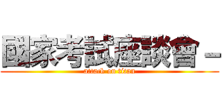 國家考試座談會－ (attack on titan)