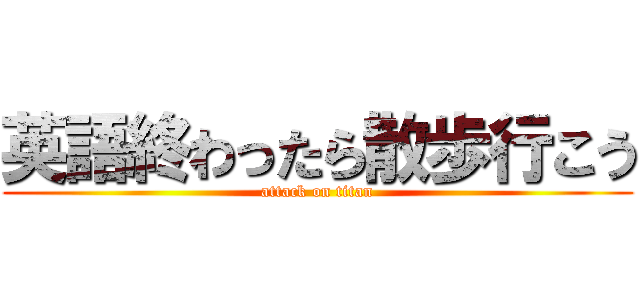 英語終わったら散歩行こう (attack on titan)