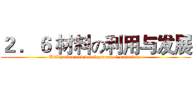 ２ ．６ 材料の利用与发展 (Utilization and development of materials )