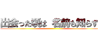 出会った頃は 名前も知らずに ()