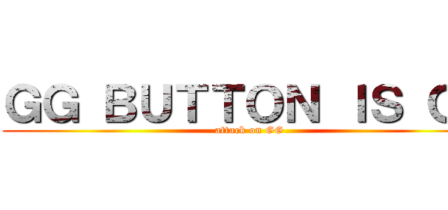 ＧＧ ＢＵＴＴＯＮ ＩＳ ＧＧ (attack on GG)
