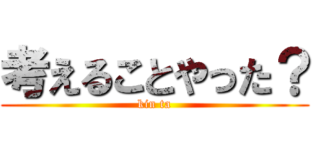 考えることやった？ (kin ta)