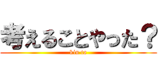 考えることやった？ (kin ta)