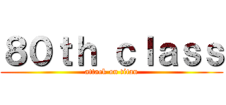 ８０ｔｈ ｃｌａｓｓ (attack on titan)