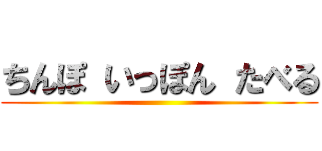 ちんぽ いっぽん たべる ()