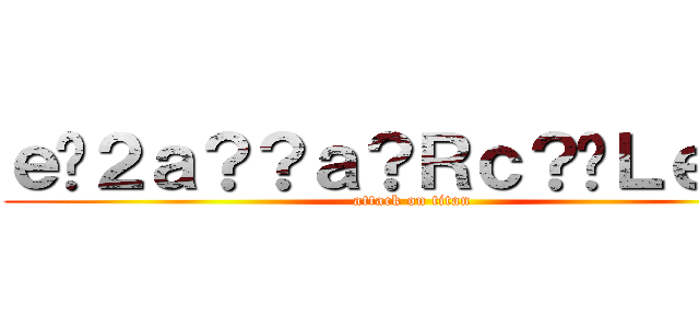 ｅ�２ａ？？ａ？Ｒｃ？�Ｌｅ？？ (attack on titan)