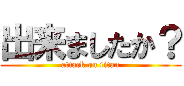 出来ましたか？ (attack on titan)