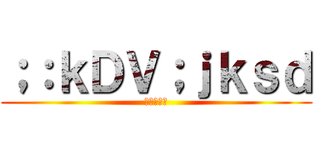 ；：ｋＤＶ；ｊｋｓｄ (いｈふぇひ)