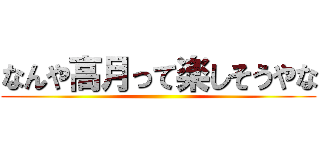 なんや高月って楽しそうやな ()