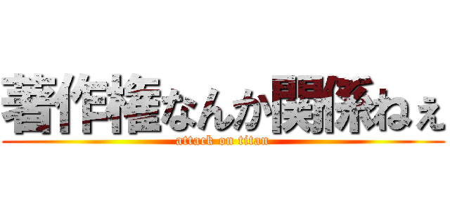 著作権なんか関係ねぇ (attack on titan)