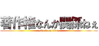 著作権なんか関係ねぇ (attack on titan)