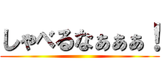 しゃべるなぁぁぁ！ ()