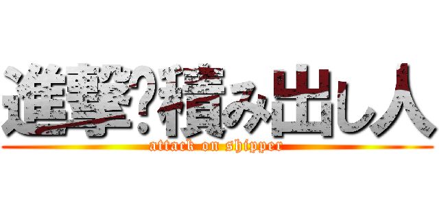 進撃	積み出し人 (attack on shipper)