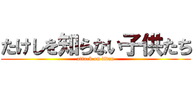 たけしを知らない子供たち (attack on titan)