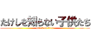 たけしを知らない子供たち (attack on titan)