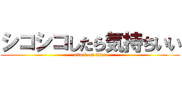 シコシコしたら気持ちいい (attack on titan)